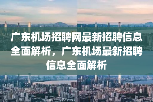 廣東機場招聘網最新招聘信息全面解析，廣東機場最新招聘信息全面解析