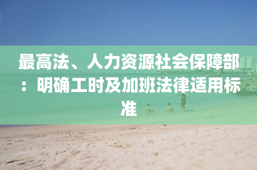 最高法、人力資源社會保障部：明確工時及加班法律適用標準