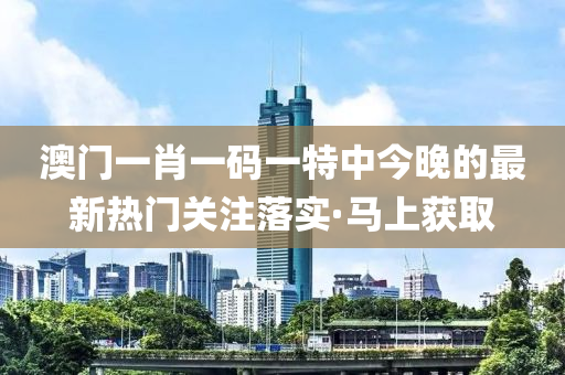 澳門一肖一碼一特中今晚的最新熱門關注落實·馬上獲取