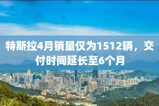 特斯拉4月銷(xiāo)量?jī)H為1512輛，交付時(shí)間延長(zhǎng)至6個(gè)月