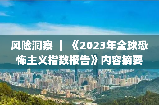 風(fēng)險洞察 ｜ 《2023年全球恐怖主義指數(shù)報告》內(nèi)容摘要