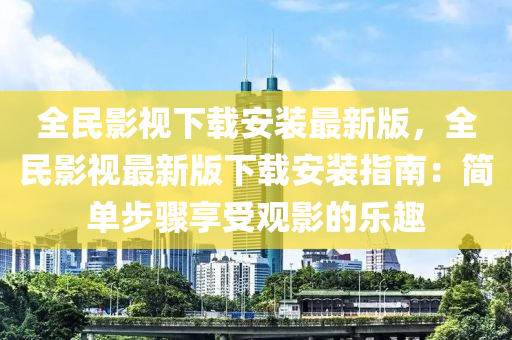 全民影視下載安裝最新版，全民影視最新版下載安裝指南：簡單步驟享受觀影的樂趣