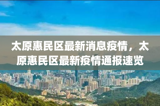 太原惠民區(qū)最新消息疫情，太原惠民區(qū)最新疫情通報速覽