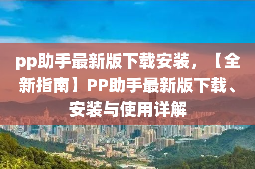 pp助手最新版下載安裝，【全新指南】PP助手最新版下載、安裝與使用詳解