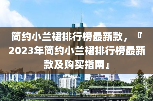 簡(jiǎn)約小蘭裙排行榜最新款，『2023年簡(jiǎn)約小蘭裙排行榜最新款及購買指南』