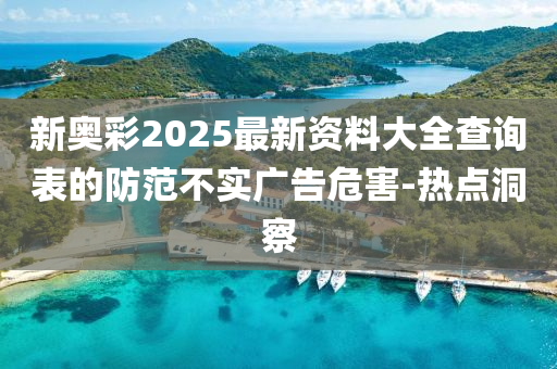 新奧彩2025最新資料大全查詢表的防范不實(shí)廣告危害-熱點(diǎn)洞察