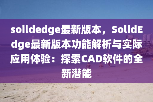 soildedge最新版本，SolidEdge最新版本功能解析與實(shí)際應(yīng)用體驗(yàn)：探索CAD軟件的全新潛能