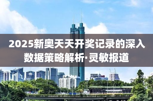 2025新奧天天開獎(jiǎng)記錄的深入數(shù)據(jù)策略解析·靈敏報(bào)道