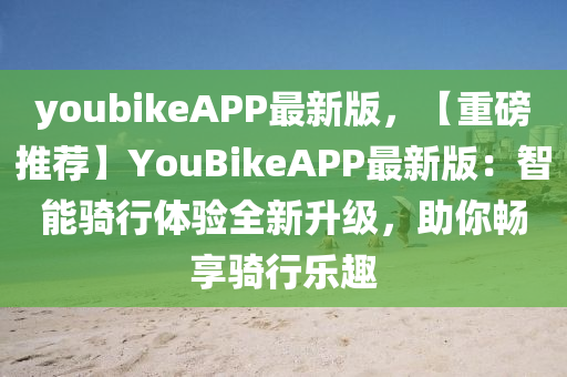 youbikeAPP最新版，【重磅推薦】YouBikeAPP最新版：智能騎行體驗(yàn)全新升級(jí)，助你暢享騎行樂趣