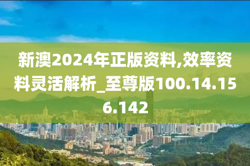 新澳2024年正版資料,效率資料靈活解析_至尊版100.14.156.142