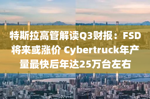 特斯拉高管解讀Q3財報：FSD將來或漲價 Cybertruck年產(chǎn)量最快后年達25萬臺左右