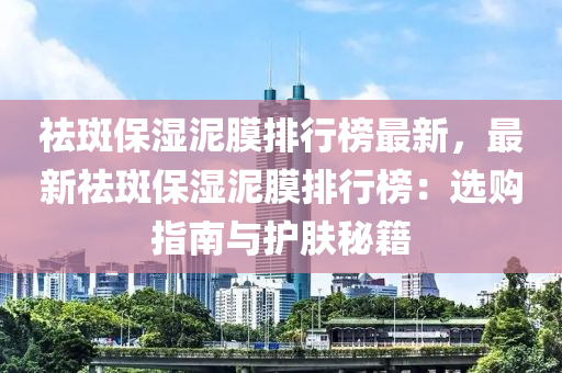 祛斑保濕泥膜排行榜最新，最新祛斑保濕泥膜排行榜：選購(gòu)指南與護(hù)膚秘籍