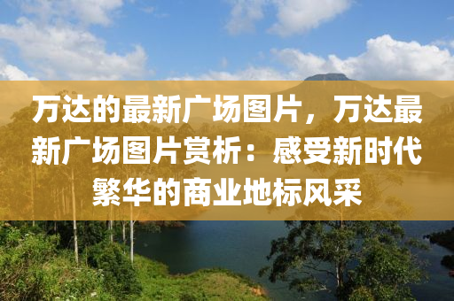 萬(wàn)達(dá)的最新廣場(chǎng)圖片，萬(wàn)達(dá)最新廣場(chǎng)圖片賞析：感受新時(shí)代繁華的商業(yè)地標(biāo)風(fēng)采