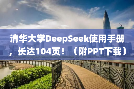 清華大學(xué)DeepSeek使用手冊(cè)，長(zhǎng)達(dá)104頁?。ǜ絇PT下載）