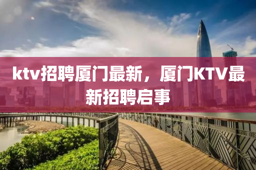 ktv招聘廈門最新，廈門KTV最新招聘啟事