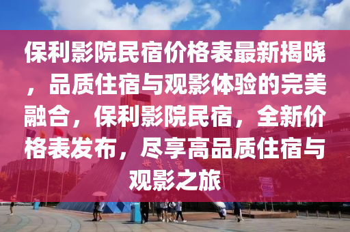 保利影院民宿價格表最新揭曉，品質住宿與觀影體驗的完美融合，保利影院民宿，全新價格表發(fā)布，盡享高品質住宿與觀影之旅