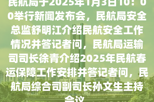 民航局于2025年1月3日10：00舉行新聞發(fā)布會(huì)，民航局安全總監(jiān)舒明江介紹民航安全工作情況并答記者問，民航局運(yùn)輸司司長徐青介紹2025年民航春運(yùn)保障工作安排并答記者問，民航局綜合司副司長孫文生主持會(huì)議。