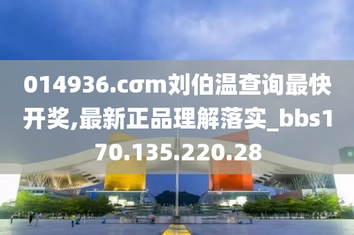 014936.cσm劉伯溫查詢最快開獎,最新正品理解落實_bbs170.135.220.28