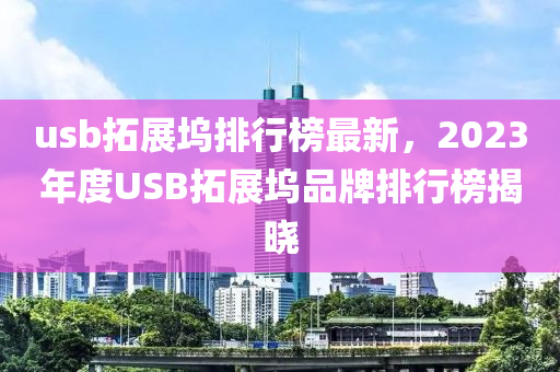 usb拓展塢排行榜最新，2023年度USB拓展塢品牌排行榜揭曉