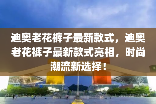 迪奧老花褲子最新款式，迪奧老花褲子最新款式亮相，時尚潮流新選擇！