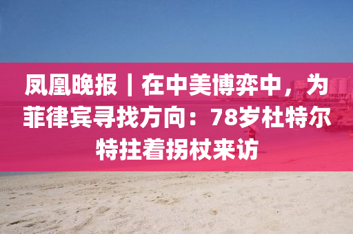 鳳凰晚報(bào)｜在中美博弈中，為菲律賓尋找方向：78歲杜特爾特拄著拐杖來(lái)訪