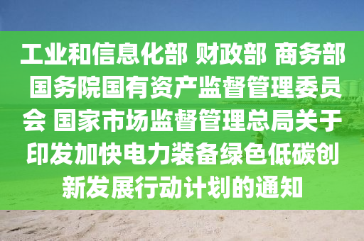 工業(yè)和信息化部 財(cái)政部 商務(wù)部 國(guó)務(wù)院國(guó)有資產(chǎn)監(jiān)督管理委員會(huì) 國(guó)家市場(chǎng)監(jiān)督管理總局關(guān)于印發(fā)加快電力裝備綠色低碳創(chuàng)新發(fā)展行動(dòng)計(jì)劃的通知