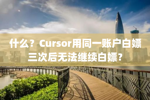 什么？Cursor用同一賬戶白嫖三次后無法繼續(xù)白嫖？