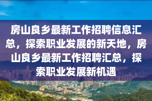 房山良鄉(xiāng)最新工作招聘信息匯總，探索職業(yè)發(fā)展的新天地，房山良鄉(xiāng)最新工作招聘匯總，探索職業(yè)發(fā)展新機遇