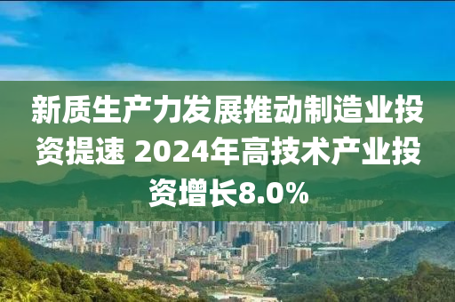 新質(zhì)生產(chǎn)力發(fā)展推動(dòng)制造業(yè)投資提速 2024年高技術(shù)產(chǎn)業(yè)投資增長8.0%