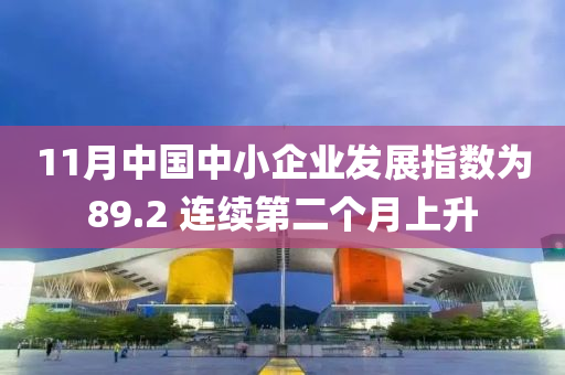 11月中國(guó)中小企業(yè)發(fā)展指數(shù)為89.2 連續(xù)第二個(gè)月上升