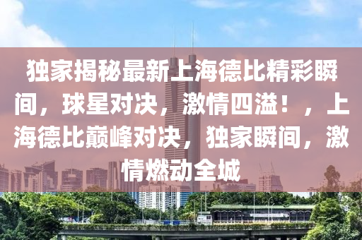 獨家揭秘最新上海德比精彩瞬間，球星對決，激情四溢！，上海德比巔峰對決，獨家瞬間，激情燃動全城