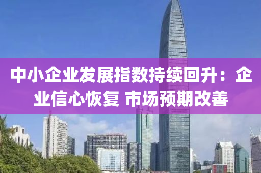 中小企業(yè)發(fā)展指數持續(xù)回升：企業(yè)信心恢復 市場預期改善