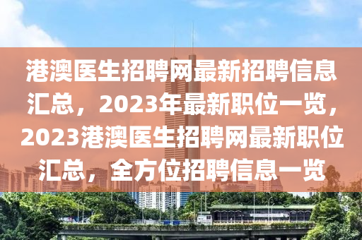 港澳醫(yī)生招聘網(wǎng)最新招聘信息匯總，2023年最新職位一覽，2023港澳醫(yī)生招聘網(wǎng)最新職位匯總，全方位招聘信息一覽