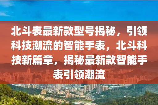 北斗表最新款型號揭秘，引領(lǐng)科技潮流的智能手表，北斗科技新篇章，揭秘最新款智能手表引領(lǐng)潮流