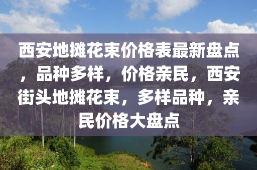 西安地攤花束價格表最新盤點，品種多樣，價格親民，西安街頭地攤花束，多樣品種，親民價格大盤點