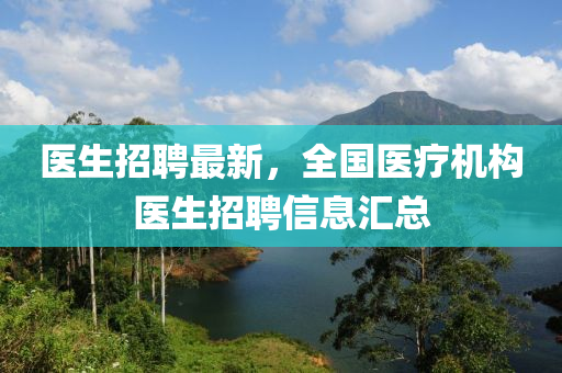 醫(yī)生招聘最新，全國醫(yī)療機(jī)構(gòu)醫(yī)生招聘信息匯總