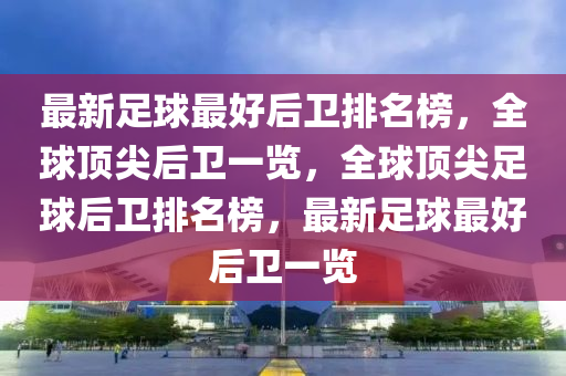 最新足球最好后衛(wèi)排名榜，全球頂尖后衛(wèi)一覽，全球頂尖足球后衛(wèi)排名榜，最新足球最好后衛(wèi)一覽