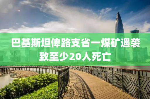 巴基斯坦俾路支省一煤礦遇襲致至少20人死亡