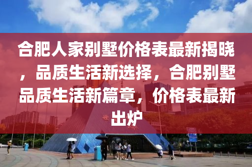 合肥人家別墅價格表最新揭曉，品質生活新選擇，合肥別墅品質生活新篇章，價格表最新出爐