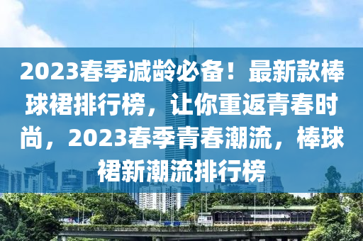 2023春季減齡必備！最新款棒球裙排行榜，讓你重返青春時(shí)尚，2023春季青春潮流，棒球裙新潮流排行榜