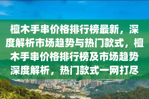 檀木手串價(jià)格排行榜最新，深度解析市場趨勢與熱門款式，檀木手串價(jià)格排行榜及市場趨勢深度解析，熱門款式一網(wǎng)打盡