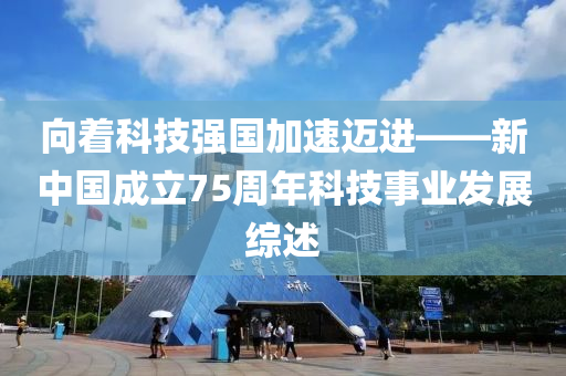 向著科技強(qiáng)國(guó)加速邁進(jìn)——新中國(guó)成立75周年科技事業(yè)發(fā)展綜述