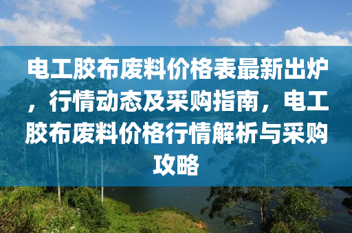 電工膠布廢料價格表最新出爐，行情動態(tài)及采購指南，電工膠布廢料價格行情解析與采購攻略