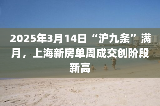 2025年3月14日“滬九條”滿月，上海新房單周成交創(chuàng)階段新高