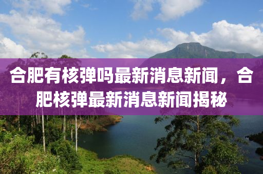 合肥有核彈嗎最新消息新聞，合肥核彈最新消息新聞揭秘