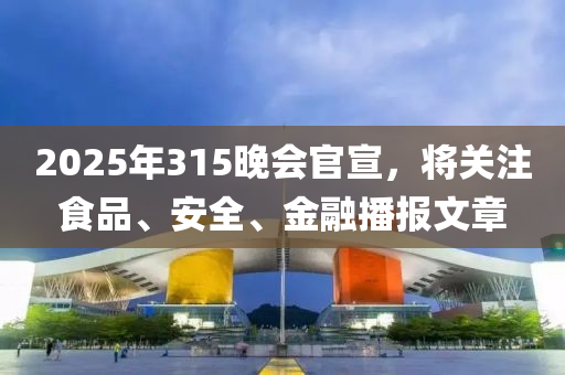 2025年315晚會官宣，將關注食品、安全、金融播報文章