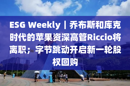 ESG Weekly｜喬布斯和庫(kù)克時(shí)代的蘋(píng)果資深高管Riccio將離職；字節(jié)跳動(dòng)開(kāi)啟新一輪股權(quán)回購(gòu)