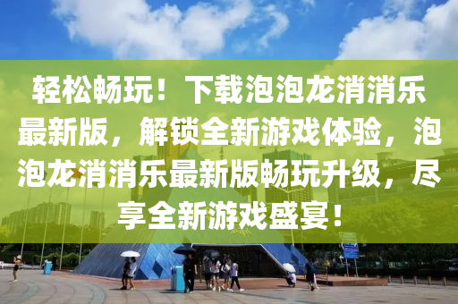 輕松暢玩！下載泡泡龍消消樂最新版，解鎖全新游戲體驗(yàn)，泡泡龍消消樂最新版暢玩升級，盡享全新游戲盛宴！