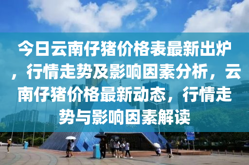 今日云南仔豬價格表最新出爐，行情走勢及影響因素分析，云南仔豬價格最新動態(tài)，行情走勢與影響因素解讀