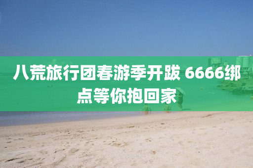 八荒旅行團春游季開跋 6666綁點等你抱回家